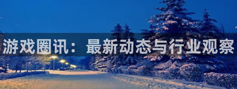 多彩娱乐平台官网入口：游戏圈讯：最新动态与行业观察