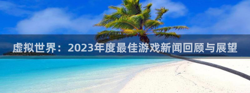多彩娱乐官网登录：虚拟世界：2023年度最佳游戏新闻回顾与展