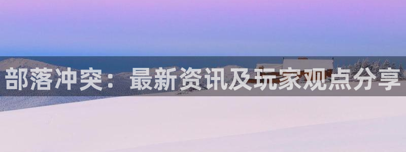 多彩娱乐主管：部落冲突：最新资讯及玩家观点分享