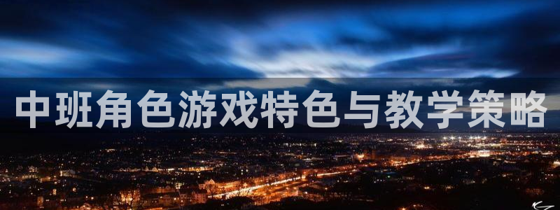 多彩娱乐平台官网登录：中班角色游戏特色与教学策略