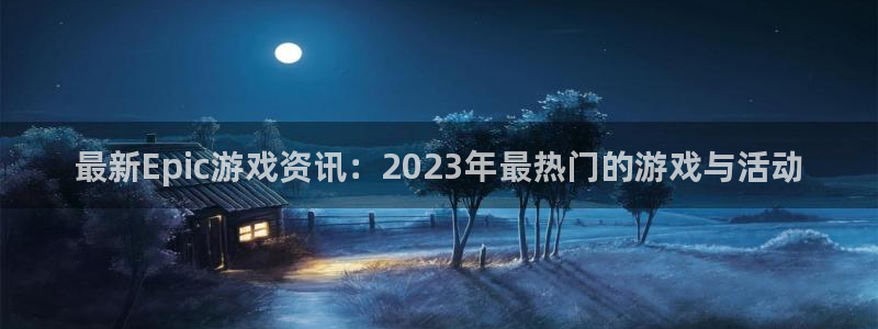 多彩娱乐登录：最新Epic游戏资讯：2023年最热门的游戏与