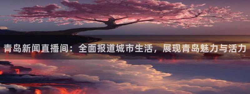 零点直播吧看球吧：青岛新闻直播间：全面报道城市生活，展现青岛魅力与活力